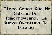 Cinco Cosas Que No Sabías De <b>Tomorrowland</b>, La Nueva Aventura De Disney