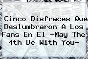 Cinco Disfraces Que Deslumbraron A Los Fans En El ?<b>May The 4th Be With You</b>?