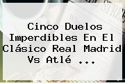 Cinco Duelos Imperdibles En El Clásico <b>Real Madrid Vs</b> Atlé ...