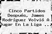 Cinco Partidos Después, <b>James Rodríguez</b> Volvió A Jugar En La Liga ...