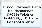 Cinco Razones Para No <b>descargar</b> '<b>Pokémon Go</b>', O Para Desinstalarlo
