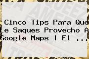 Cinco Tips Para Que Le Saques Provecho A Google <b>Maps</b> | El <b>...</b>