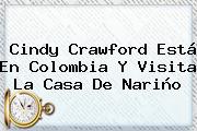 <b>Cindy Crawford</b> Está En Colombia Y Visita La Casa De Nariño