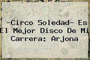 ?<b>Circo Soledad</b>? Es El Mejor Disco De Mi Carrera: Arjona