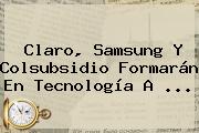 Claro, Samsung Y Colsubsidio Formarán En Tecnología A ...
