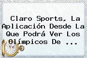 <b>Claro Sports</b>, La Aplicación Desde La Que Podrá Ver Los Olímpicos De ...