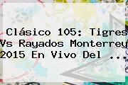 Clásico 105: <b>Tigres Vs</b> Rayados <b>Monterrey</b> 2015 En Vivo Del <b>...</b>