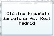 Clásico Español: <b>Barcelona Vs</b>. <b>Real Madrid</b>