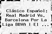 Clásico Español: <b>Real Madrid Vs</b>. <b>Barcelona</b> Por La Liga BBVA | El <b>...</b>