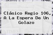 Ver clasico regio 106 a la espera de un golazo <b>Clásico Regio 106</b>, A La Espera De Un Golazo