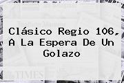 <b>Clásico Regio 106</b>, A La Espera De Un Golazo