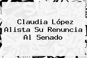 <b>Claudia López</b> Alista Su Renuncia Al Senado