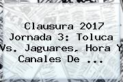 Clausura 2017 <b>Jornada 3</b>: Toluca Vs. Jaguares, Hora Y Canales De ...