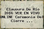<b>Clausura</b> De Río <b>2016</b> VER EN VIVO ONLINE Ceremonia Del Cierre ...