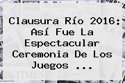 <b>Clausura</b> Río 2016: Así Fue La Espectacular Ceremonia De Los <b>Juegos</b> ...