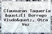<b>Clausuran</b> Taquería "El <b>Borrego Viudo</b>", Otra Vez