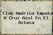 <b>Club América</b> Empata A Cruz Azul En El Azteca