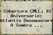Cobertura <b>CMLL</b>: 82 Aniversario: Atlantis Desemascara A Sombra <b>...</b>