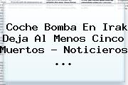 Ver coche bomba en irak deja al menos cinco muertos noticieros Coche Bomba En Irak Deja Al Menos Cinco Muertos - <b>Noticieros</b> <b>...</b>