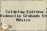 <b>Coldplay</b> Estrena Videoclip Grabado En México