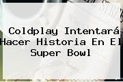 <b>Coldplay</b> Intentará Hacer Historia En El Super Bowl