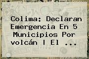 <b>Colima</b>: Declaran Emergencia En 5 Municipios Por <b>volcán</b> | El <b>...</b>