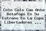 Colo Colo Cae Ante Botafogo En Su Estreno En La <b>Copa Libertadores</b> ...
