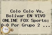 Colo Colo Vs. Bolívar EN VIVO ONLINE <b>FOX Sports</b>: 0-0 Por Grupo 2 ...
