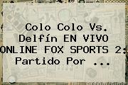 Colo Colo Vs. Delfín EN <b>VIVO</b> ONLINE <b>FOX SPORTS 2</b>: Partido Por ...