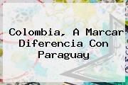 <b>Colombia</b>, A Marcar Diferencia Con <b>Paraguay</b>