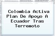 <i>Colombia Activa Plan De Apoyo A Ecuador Tras Terremoto</i>