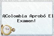 ¡<b>Colombia</b> Aprobó El Examen!