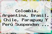 Ver colombia argentina brasil chile paraguay y peru suspenden Colombia, Argentina, Brasil, Chile, Paraguay Y Perú Suspenden ...