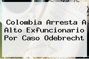 Colombia Arresta A Alto Exfuncionario Por Caso <b>Odebrecht</b>