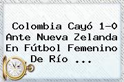 <b>Colombia</b> Cayó 1-0 Ante <b>Nueva Zelanda</b> En Fútbol Femenino De Río ...