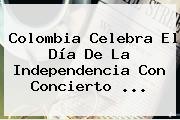 <b>Colombia</b> Celebra El <b>Día De La Independencia</b> Con Concierto <b>...</b>