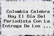 Colombia Celebra Hoy El <b>Día Del Periodista</b> Con La Entrega De Los ...