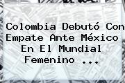 Colombia Debutó Con Empate Ante México En El <b>Mundial Femenino</b> <b>...</b>