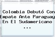 Colombia Debutó Con Empate Ante Paraguay En El <b>Sudamericano</b> ...