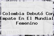 Colombia Debutó Con Empate En El <b>Mundial Femenino</b>