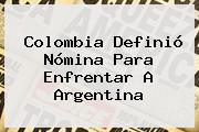 <b>Colombia</b> Definió Nómina Para Enfrentar A <b>Argentina</b>