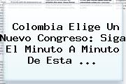 Colombia Elige Un Nuevo Congreso: Siga El Minuto A Minuto De Esta ...