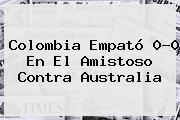 <b>Colombia</b> Empató 0-0 En El Amistoso Contra <b>Australia</b>
