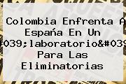 <b>Colombia</b> Enfrenta A <b>España</b> En Un 'laboratorio' Para Las Eliminatorias