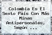 Ver colombia es el sexto pais con mas minas antipersonales segun Colombia Es El Sexto País Con Más Minas Antipersonales, Según ...