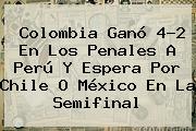 Colombia Ganó 4-2 En Los Penales A Perú Y Espera Por Chile O México En La Semifinal