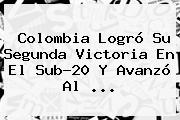 Colombia Logró Su Segunda Victoria En El <b>Sub-20</b> Y Avanzó Al ...