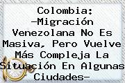 <b>Colombia</b>: ?<b>Migración</b> Venezolana No Es Masiva, Pero Vuelve Más Compleja La Situación En Algunas Ciudades?