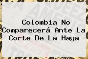 Colombia No Comparecerá Ante La Corte De La <b>Haya</b>
