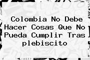 <b>Colombia</b> No Debe Hacer Cosas Que No Pueda Cumplir Tras <b>plebiscito</b>